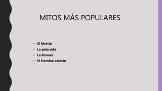 MITOS MÁS POPULARES
• El Mohán
• La pata sola
• La llorona
• El Hombre caimán
 
