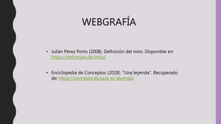 WEBGRAFÍA
• Julián Pérez Porto (2008). Definición del mito. Disponible en:
https://definicion.de/mito/
• Enciclopedia de Conceptos (2018). “Una leyenda”. Recuperado
de: https://concepto.de/que-es-leyenda/
 