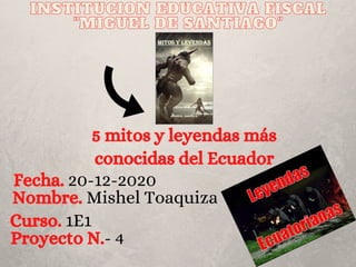 INSTITUCION EDUCATIVA FISCALINSTITUCION EDUCATIVA FISCALINSTITUCION EDUCATIVA FISCAL
"MIGUEL DE SANTIAGO""MIGUEL DE SANTIAGO""MIGUEL DE SANTIAGO"
Nombre. Mishel Toaquiza
Curso. 1E1
Fecha. 20-12-2020
5 mitos y leyendas más
conocidas del Ecuador
Proyecto N.- 4
 