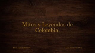 Mitos y Leyendas de
Colombia.
Jhon Jairo Betancurt Luis Fernando Diaz
 
