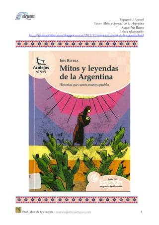 Espagnol / Accueil
Texto: Mitos y leyendas de la Argentina
Autor: Iris Rivera
Enlace relacionado:
http://tecnicadelaliteratura.blogspot.com.ar/2011/12/mitos-y-leyendas-de-la-argentina.html
Prof. Marcela Spezzapria - marcela@alsitiolenguas.com 1
 
