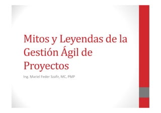 Mitos y Leyendas de la
Gestión Ágil deGestión Ágil de
Proyectos
Ing. Mariel Feder Szafir, MC, PMP
 