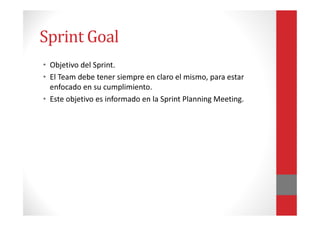 Sprint Goal
• Objetivo del Sprint.
• El Team debe tener siempre en claro el mismo, para estar
enfocado en su cumplimiento....