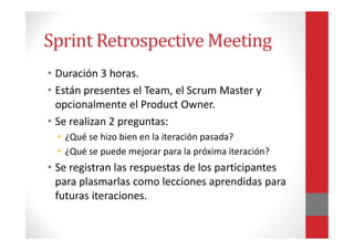 Sprint Retrospective Meeting
• Duración 3 horas.
• Están presentes el Team, el Scrum Master y
opcionalmente el Product Own...