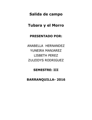 Salida de campo
Tubara y el Morro
PRESENTADO POR:
ANABELLA HERNANDEZ
YUNEIRA MANJAREZ
LISBETH PEREZ
ZULEIDYS RODRIGUEZ
SEMESTRE: III
BARRANQUILLA- 2016
 