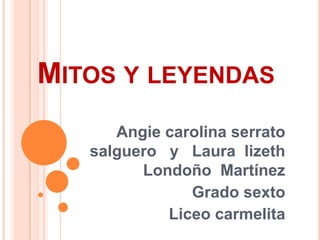 MITOS Y LEYENDAS
      Angie carolina serrato
   salguero y Laura lizeth
         Londoño Martínez
               Grado sexto
            Liceo carmelita
 