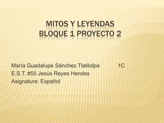 MITOS Y LEYENDAS
BLOQUE 1 PROYECTO 2
María Guadalupe Sánchez Tlatilolpa 1C
E.S.T. #55 Jesús Reyes Heroles
Asignatura: Español
 