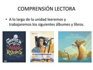 COMPRENSIÓN LECTORA
• A lo largo de la unidad leeremos y
trabajaremos los siguientes álbumes y libros.
 