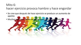 Mito 6:
hacer ejercicio provoca hambre y hace engordar
• Se cree que después de hace ejercicio se produce un aumento de
apetito
• Muchas personas dejan de hacer ejercicio por este mito
 