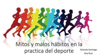 Mitos y malos hábitos en la
practica del deporte Yolanda Santiago
Ana Ruiz
 