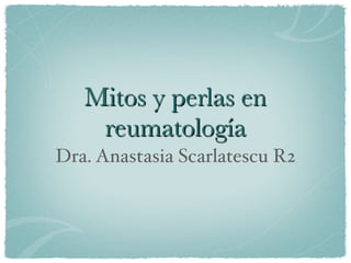 Mitos y perlas en
    reumatología
Dra. Anastasia Scarlatescu R2
 