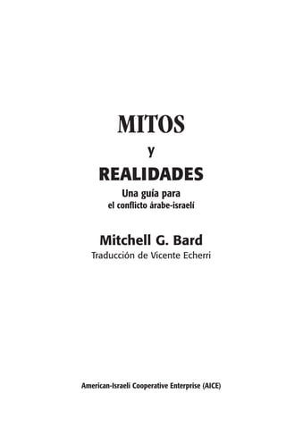 MITOS
y
REALIDADES
Una guía para
el conflicto árabe-israelí
Mitchell G. Bard
Traducción de Vicente Echerri
American-Israeli Cooperative Enterprise (AICE)
 