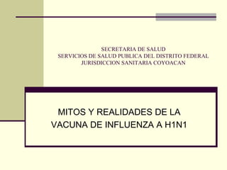SECRETARIA DE SALUD
SERVICIOS DE SALUD PUBLICA DEL DISTRITO FEDERAL
JURISDICCION SANITARIA COYOACAN
MITOS Y REALIDADES DE LA
VACUNA DE INFLUENZA A H1N1
 