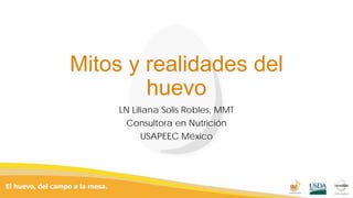 Mitos y realidades del
huevo
LN Liliana Solis Robles, MMT
Consultora en Nutrición
USAPEEC México
 