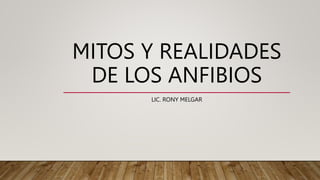 MITOS Y REALIDADES
DE LOS ANFIBIOS
LIC. RONY MELGAR
 