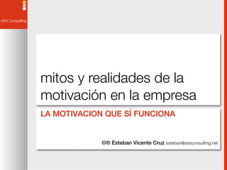 mitos y realidades de la
motivación en la empresa
LA MOTIVACION QUE SÍ FUNCIONA


             ©® Esteban Vicente Cruz esteban@asvconsulting.net
 