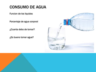 CONSUMO DE AGUA
Funcion de los liquidos
Porcentaje de agua corporal
¿Cuanta debo de tomar?
¿Es bueno tomar agua?
 