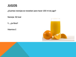 JUGOS
¿Cuantas naranjas se necesitan para hacer 150 ml de jugo?
Naranja: 62 kcal
Y… ¿la fibra?
Vitamina C
 