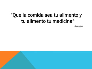 “Que la comida sea tu alimento y
tu alimento tu medicina”
Hipocrates
 