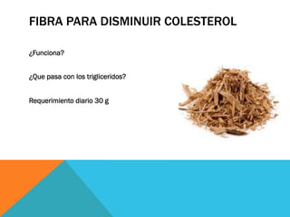 FIBRA PARA DISMINUIR COLESTEROL
¿Funciona?
¿Que pasa con los trigliceridos?
Requerimiento diario 30 g
 