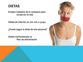 DIETAS
Empleo metodico de lo necesario para
conservar la vida
Dietas de internet (30, 600, 000 en google)
¿Puedo seguir la dieta de otra persona?
Dietas momentaneas vs
Plan de alimentacion
 