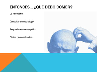 ENTONCES… ¿QUE DEBO COMER?
Lo necesario
Consultar un nutriologo
Requerimiento energetico
Dietas personalizadas
 