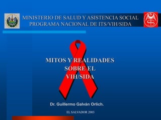EL SALVADOR 2003
MINISTERIO DE SALUD Y ASISTENCIA SOCIAL
PROGRAMA NACIONAL DE ITS/VIH/SIDA
MITOS Y REALIDADES
SOBRE EL
VIH/SIDA
Dr. Guillermo Galván Orlich.
 