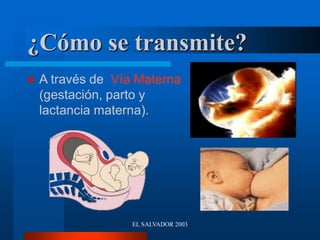 EL SALVADOR 2003
¿Cómo se transmite?
 A través de Vía Materna
(gestación, parto y
lactancia materna).
 
