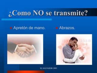 EL SALVADOR 2003
¿Como NO se transmite?
 Apretón de mano.  Abrazos.
 