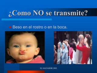 EL SALVADOR 2003
¿Como NO se transmite?
 Beso en el rostro o en la boca.
 