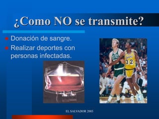 EL SALVADOR 2003
¿Como NO se transmite?
 Donación de sangre.
 Realizar deportes con
personas infectadas.
 