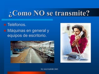 EL SALVADOR 2003
¿Como NO se transmite?
 Teléfonos.
 Máquinas en general y
equipos de escritorio.
 