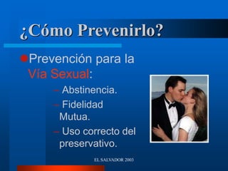 EL SALVADOR 2003
¿Cómo Prevenirlo?
Prevención para la
Vía Sexual:
– Abstinencia.
– Fidelidad
Mutua.
– Uso correcto del
preservativo.
 