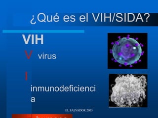 EL SALVADOR 2003
VIH
V virus
I
inmunodeficienci
a
¿Qué es el VIH/SIDA?
 