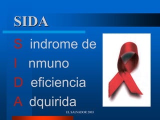 EL SALVADOR 2003
SIDA
S indrome de
I nmuno
D eficiencia
A dquirida
 