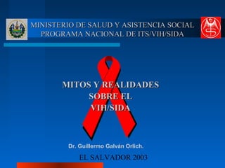 EL SALVADOR 2003
MINISTERIO DE SALUD Y ASISTENCIA SOCIALMINISTERIO DE SALUD Y ASISTENCIA SOCIAL
PROGRAMA NACIONAL DE ITS/VIH/SIDAPROGRAMA NACIONAL DE ITS/VIH/SIDA
MITOS Y REALIDADESMITOS Y REALIDADES
SOBRE ELSOBRE EL
VIH/SIDAVIH/SIDA
Dr. Guillermo Galván Orlich.
 