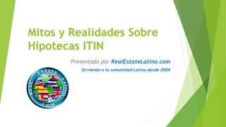 Mitos y Realidades Sobre Hipotecas ITIN 
Presentado por RealEstateLatino.com 
Sirviendo a la comunidad Latino desde 2004  