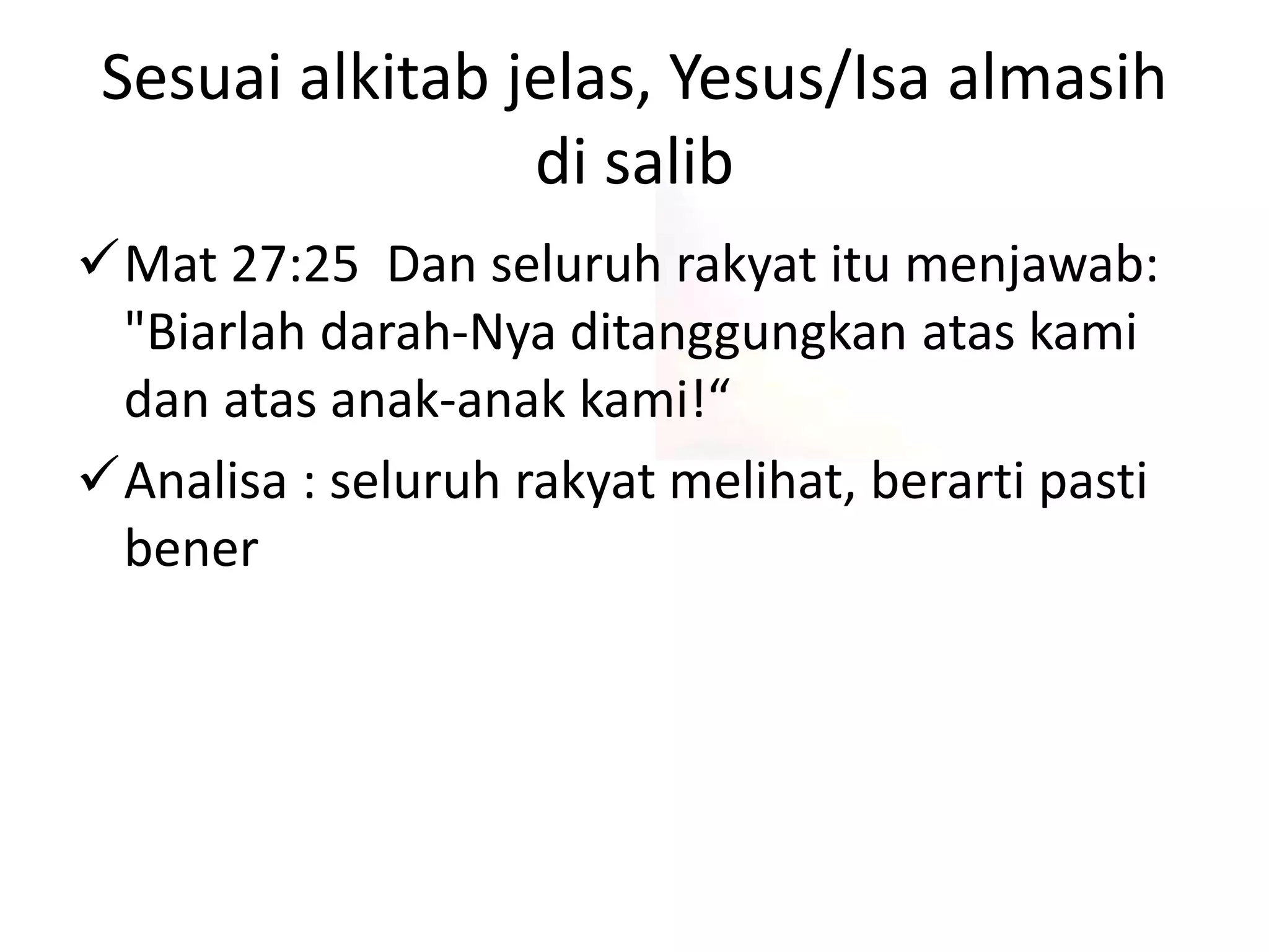 Mat 27:25 Dan seluruh rakyat itu menjawab:
"Biarlah darah-Nya ditanggungkan atas kami
dan atas anak-anak kami!“
Analisa : seluruh rakyat melihat, berarti pasti
bener
Sesuai alkitab jelas, Yesus/Isa almasih
di salib
 