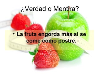 ¿Verdad o Mentira?

• La fruta engorda más si se
come como postre.

 