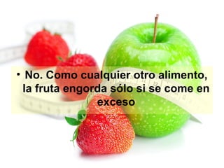 • No. Como cualquier otro alimento,
la fruta engorda sólo si se come en
exceso

 