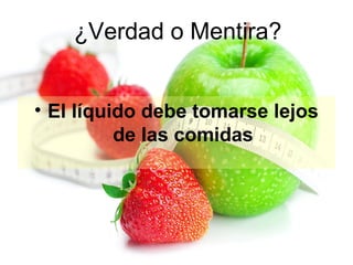¿Verdad o Mentira?
• El líquido debe tomarse lejos
de las comidas

 