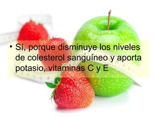 • Sí, porque disminuye los niveles
de colesterol sanguíneo y aporta
potasio, vitaminas C y E

 