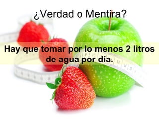 ¿Verdad o Mentira?
Hay que tomar por lo menos 2 litros
de agua por día.

 