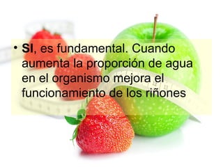 • SI, es fundamental. Cuando
aumenta la proporción de agua
en el organismo mejora el
funcionamiento de los riñones

 