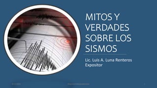 MITOS Y
VERDADES
SOBRE LOS
SISMOS
Lic. Luis A. Luna Renteros
Expositor
8/11/2023 #SigamosTrabajandoJuntos 1
 