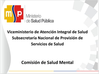 Viceministerio de Atención Integral de Salud
Subsecretaría Nacional de Provisión de
Servicios de Salud
Comisión de Salud Mental
 