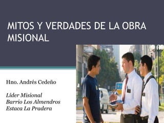 MITOS Y VERDADES DE LA OBRA
MISIONAL



Hno. Andrés Cedeño

Líder Misional
Barrio Los Almendros
Estaca La Pradera
 