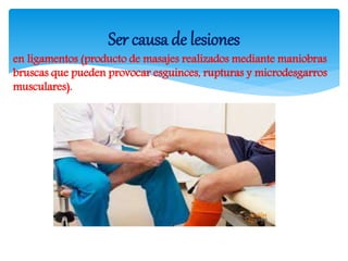 en ligamentos (producto de masajes realizados mediante maniobras
bruscas que pueden provocar esguinces, rupturas y microdesgarros
musculares).
Ser causa de lesiones
 