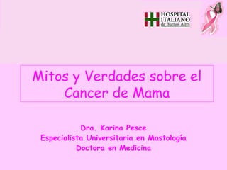 Mitos y Verdades sobre el
    Cáncer de Mama

            Dra. Karina Pesce
 Especialista Universitaria en Mastología
           Doctora en Medicina
 