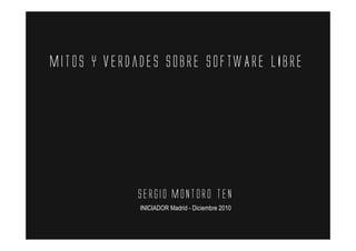 Mitos y verdades sobrE SOFTWARE LIBRE




            Sergio Montoro Ten
             INICIADOR Madrid - Diciembre 2010
 
